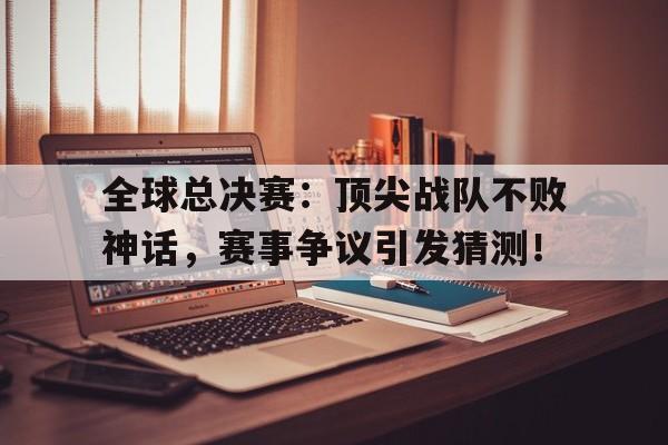 半岛体育官网-全球总决赛：顶尖战队不败神话，赛事争议引发猜测！-半岛体育官网