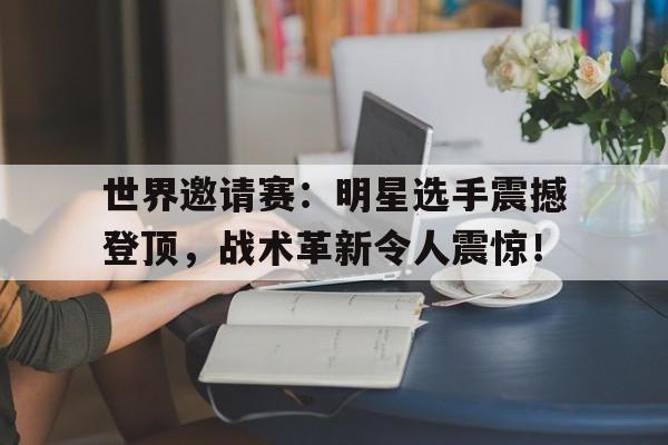 半岛体育APP-世界邀请赛：明星选手震撼登顶，战术革新令人震惊！-半岛体育APP