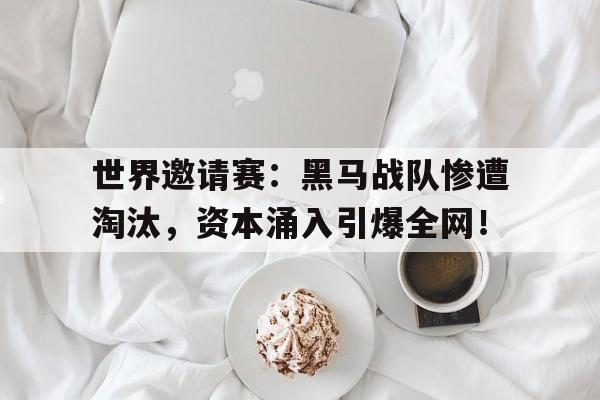 半岛体育下载-世界邀请赛：黑马战队惨遭淘汰，资本涌入引爆全网！-半岛体育下载