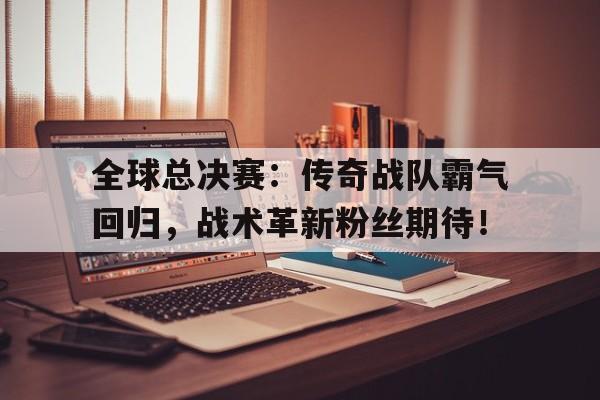 半岛体育APP-全球总决赛：传奇战队霸气回归，战术革新粉丝期待！-半岛体育APP