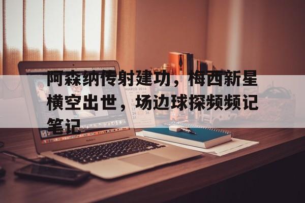 阿森纳传射建功，梅西新星横空出世，场边球探频频记笔记
