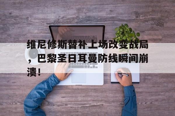 半岛体育-维尼修斯替补上场改变战局，巴黎圣日耳曼防线瞬间崩溃！-半岛体育