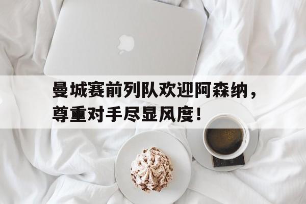 曼城赛前列队欢迎阿森纳，尊重对手尽显风度！
