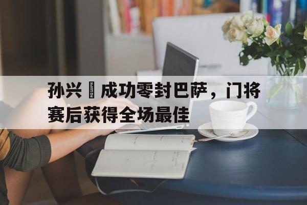 半岛体育APP-孙兴慜成功零封巴萨，门将赛后获得全场最佳孙兴慜能在现在的皇马巴萨和马竞打上主力吗?-半岛体育APP