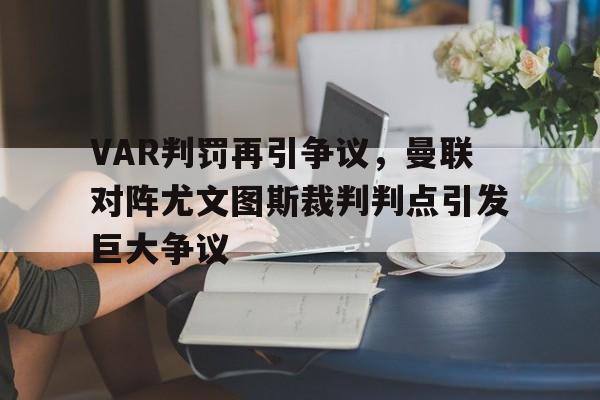 半岛体育下载-VAR判罚再引争议，曼联对阵尤文图斯裁判判点引发巨大争议曼联对尤文图斯哪个频道转播-半岛体育下载