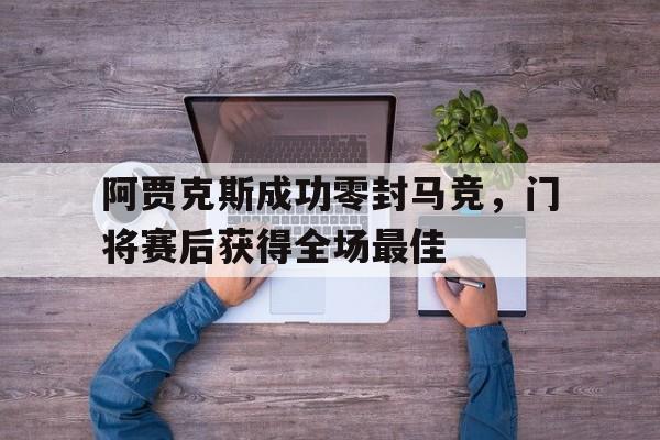 半岛体育注册网址-阿贾克斯成功零封马竞，门将赛后获得全场最佳阿贾克斯成功零封马竞,门将赛后获得全场最佳进球-半岛体育注册网址