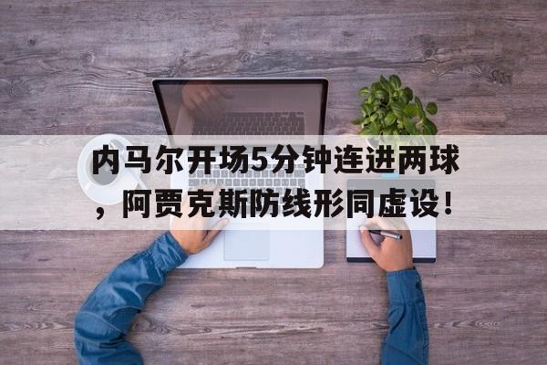 半岛体育官网-内马尔开场5分钟连进两球，阿贾克斯防线形同虚设！-半岛体育官网