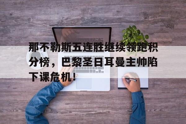 半岛体育-那不勒斯五连胜继续领跑积分榜，巴黎圣日耳曼主帅陷下课危机！-半岛体育