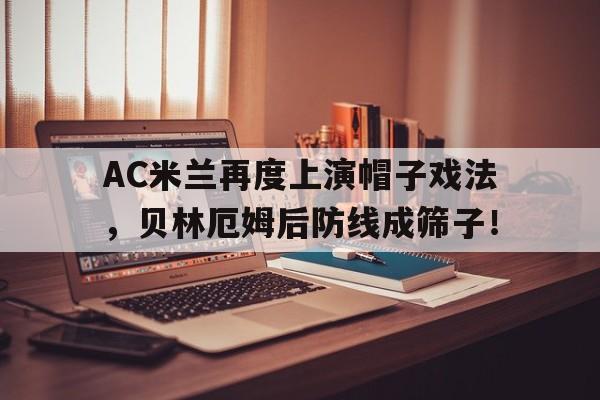 半岛体育注册网址-AC米兰再度上演帽子戏法，贝林厄姆后防线成筛子！ac米兰帽子怎么样-半岛体育注册网址