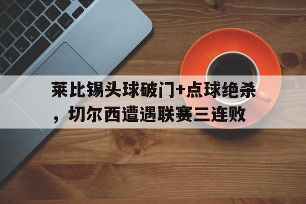 莱比锡头球破门+点球绝杀，切尔西遭遇联赛三连败