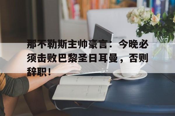 那不勒斯主帅豪言：今晚必须击败巴黎圣日耳曼，否则辞职！