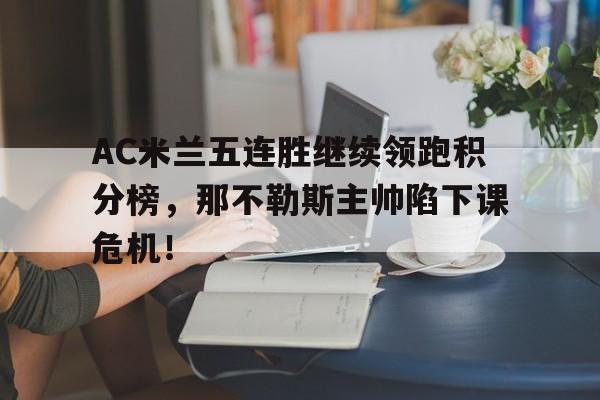 半岛体育注册网址-AC米兰五连胜继续领跑积分榜，那不勒斯主帅陷下课危机！那不勒斯12分被淘汰积分榜-半岛体育注册网址