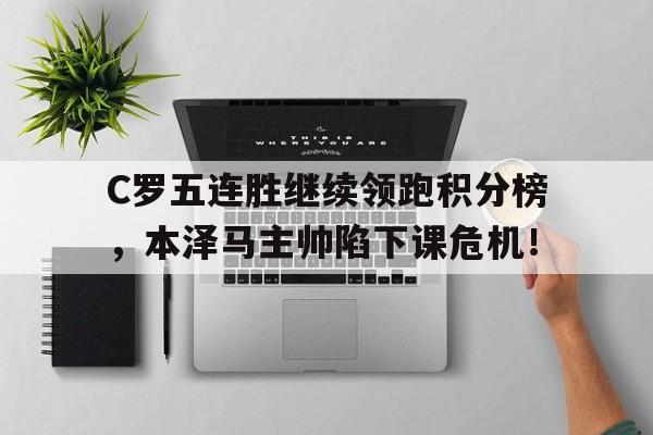 C罗五连胜继续领跑积分榜，本泽马主帅陷下课危机！