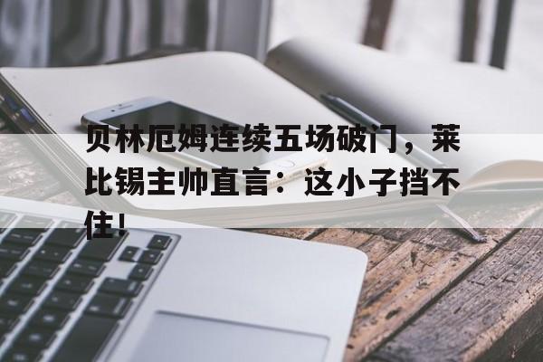 贝林厄姆连续五场破门，莱比锡主帅直言：这小子挡不住！