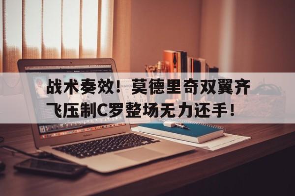 半岛体育下载-战术奏效！莫德里奇双翼齐飞压制C罗整场无力还手！-半岛体育下载