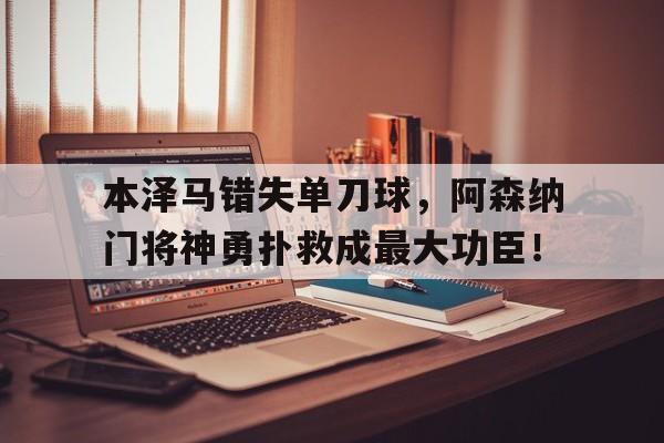 半岛体育下载-本泽马错失单刀球，阿森纳门将神勇扑救成最大功臣！本泽马国家队生涯-半岛体育下载
