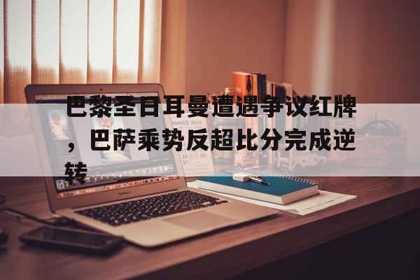 半岛体育官网-巴黎圣日耳曼遭遇争议红牌，巴萨乘势反超比分完成逆转-半岛体育官网