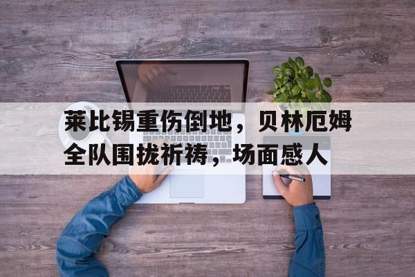 半岛体育-莱比锡重伤倒地，贝林厄姆全队围拢祈祷，场面感人-半岛体育