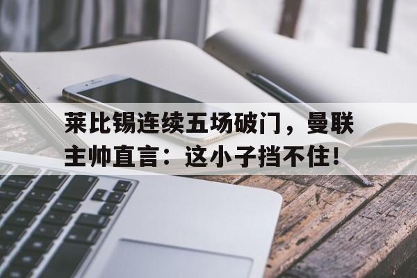 半岛体育注册网址-莱比锡连续五场破门，曼联主帅直言：这小子挡不住！-半岛体育注册网址
